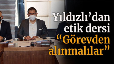 Yıldızlı’dan etik dersi “Görevden alınmalılar”